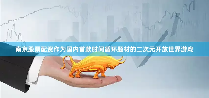 南京股票配资作为国内首款时间循环题材的二次元开放世界游戏