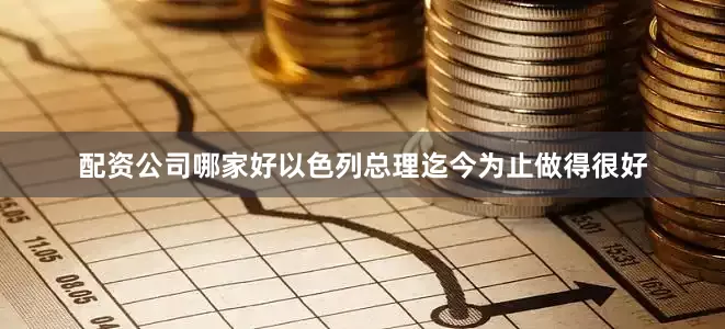 配资公司哪家好以色列总理迄今为止做得很好