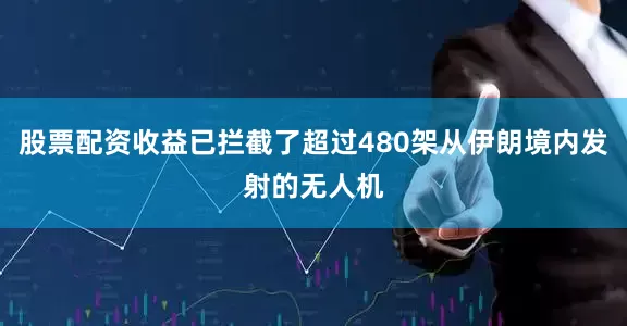 股票配资收益已拦截了超过480架从伊朗境内发射的无人机