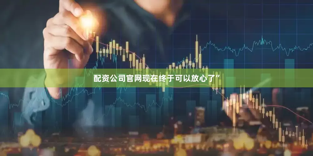 配资公司官网现在终于可以放心了”