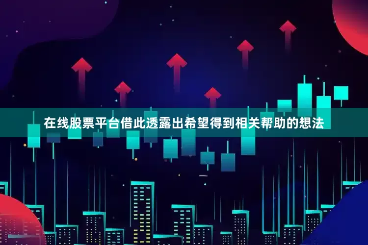 在线股票平台借此透露出希望得到相关帮助的想法