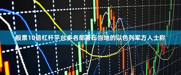 股票10倍杠杆平台多名部署在当地的以色列军方人士称