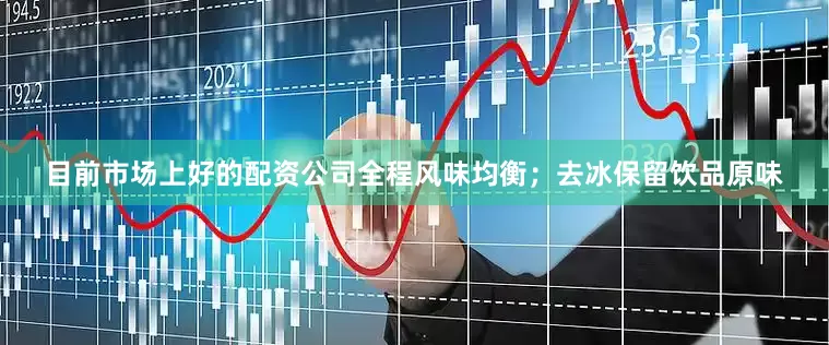 目前市场上好的配资公司全程风味均衡；去冰保留饮品原味
