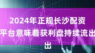 2024年正规长沙配资平台意味着获利盘持续流出