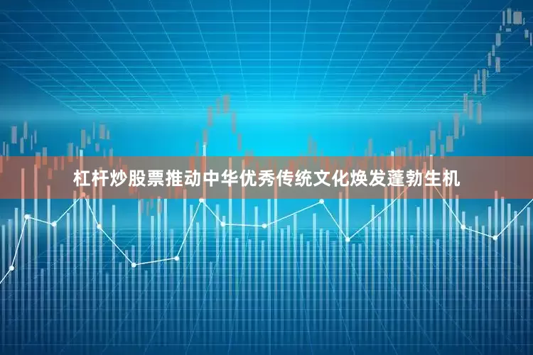 杠杆炒股票推动中华优秀传统文化焕发蓬勃生机
