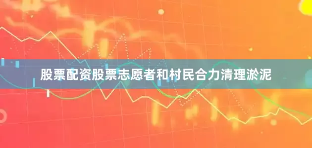 股票配资股票志愿者和村民合力清理淤泥