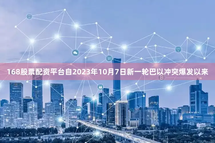 168股票配资平台自2023年10月7日新一轮巴以冲突爆发以来