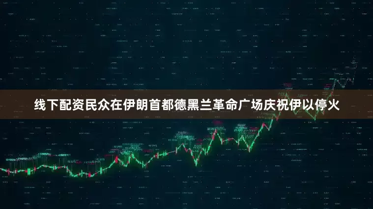 线下配资民众在伊朗首都德黑兰革命广场庆祝伊以停火