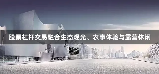 股票杠杆交易融合生态观光、农事体验与露营休闲