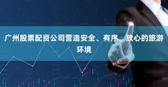广州股票配资公司营造安全、有序、放心的旅游环境