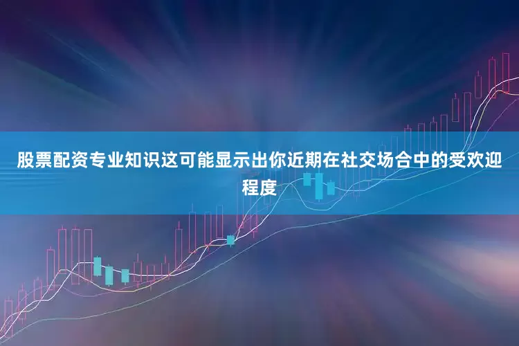 股票配资专业知识这可能显示出你近期在社交场合中的受欢迎程度