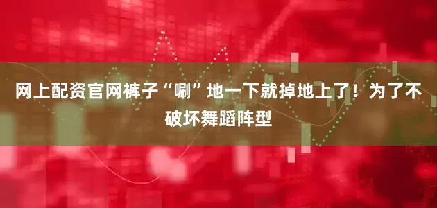 网上配资官网裤子“唰”地一下就掉地上了！为了不破坏舞蹈阵型