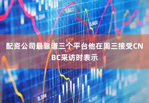 配资公司最靠谱三个平台他在周三接受CNBC采访时表示