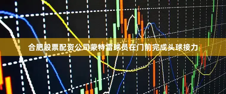合肥股票配资公司蒙特雷球员在门前完成头球接力
