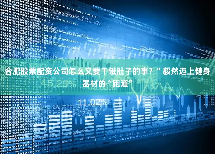 合肥股票配资公司怎么又要干饿肚子的事？”毅然迈上健身器材的“跑道”