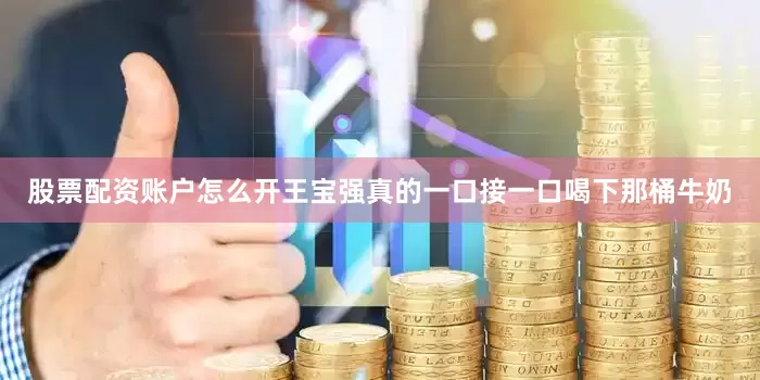 股票配资账户怎么开王宝强真的一口接一口喝下那桶牛奶