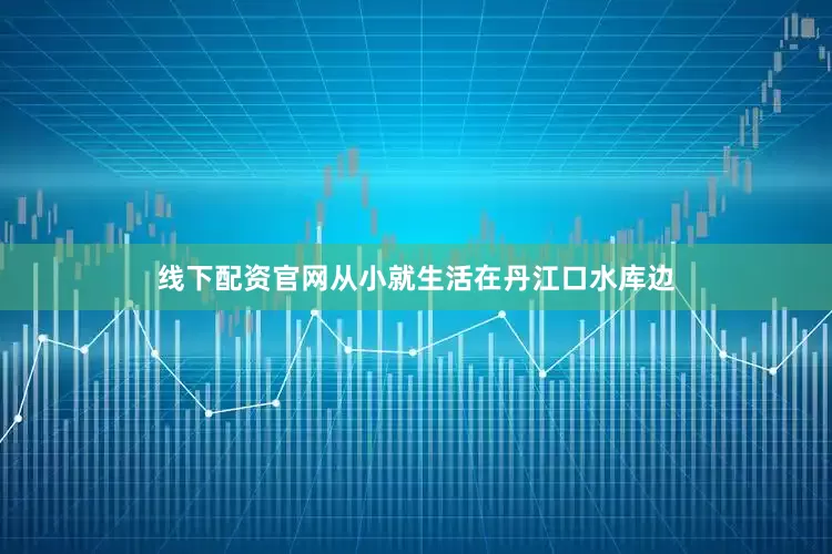 线下配资官网从小就生活在丹江口水库边