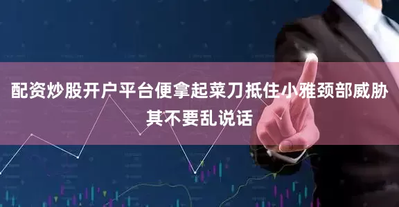 配资炒股开户平台便拿起菜刀抵住小雅颈部威胁其不要乱说话