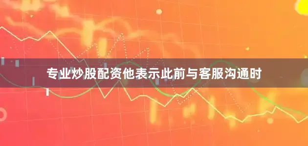 专业炒股配资他表示此前与客服沟通时