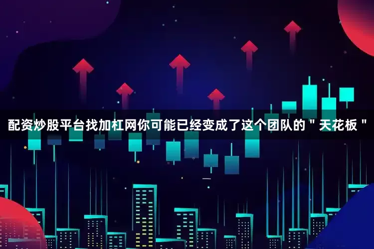 配资炒股平台找加杠网你可能已经变成了这个团队的＂天花板＂