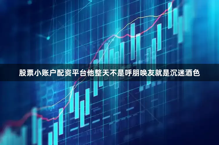 股票小账户配资平台他整天不是呼朋唤友就是沉迷酒色