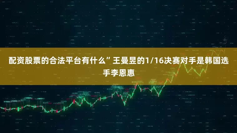 配资股票的合法平台有什么”王曼昱的1/16决赛对手是韩国选手李恩惠