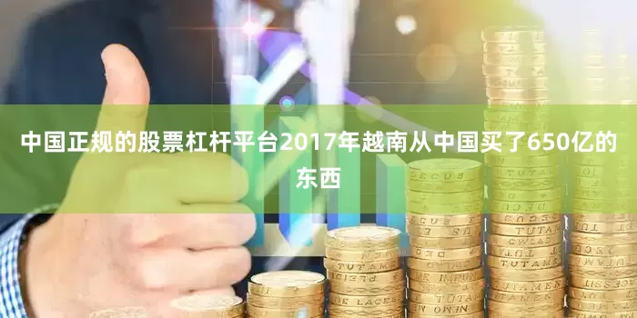 中国正规的股票杠杆平台2017年越南从中国买了650亿的东西