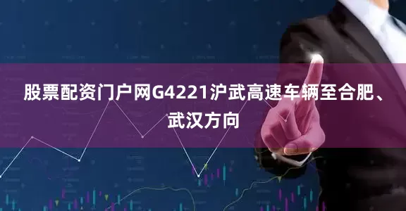 股票配资门户网G4221沪武高速车辆至合肥、武汉方向