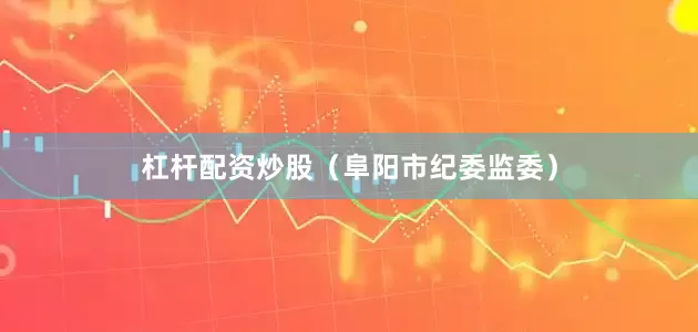 杠杆配资炒股（阜阳市纪委监委）