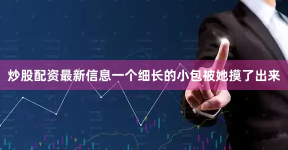 炒股配资最新信息一个细长的小包被她摸了出来