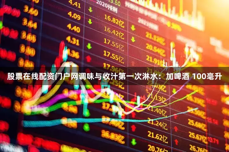 股票在线配资门户网调味与收汁第一次淋水：加啤酒 100毫升
