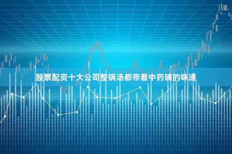 股票配资十大公司整锅汤都带着中药铺的味道