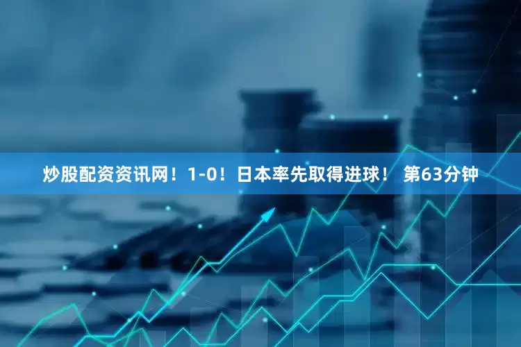 炒股配资资讯网！1-0！日本率先取得进球！ 　　第63分钟