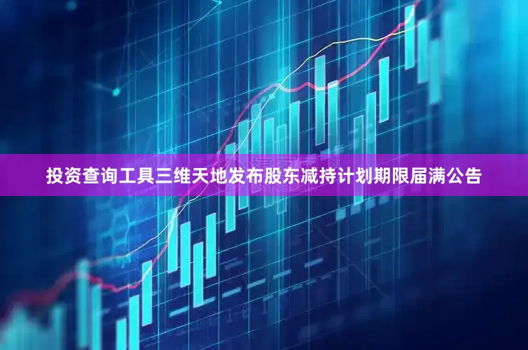 投资查询工具三维天地发布股东减持计划期限届满公告