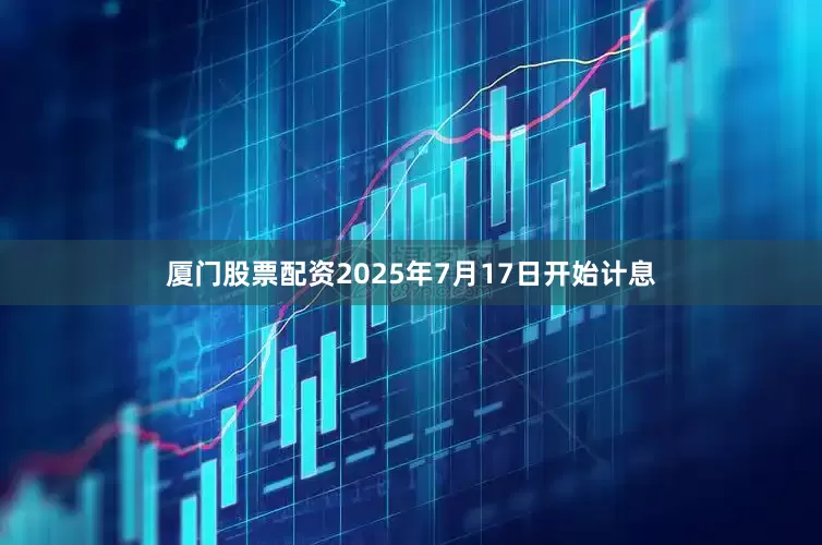 厦门股票配资2025年7月17日开始计息