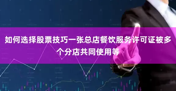如何选择股票技巧一张总店餐饮服务许可证被多个分店共同使用等