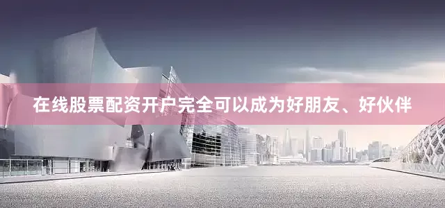 在线股票配资开户完全可以成为好朋友、好伙伴