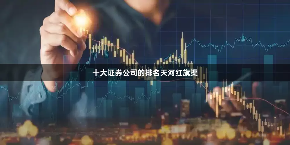 十大证券公司的排名天河红旗渠
