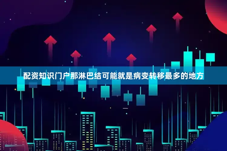 配资知识门户那淋巴结可能就是病变转移最多的地方