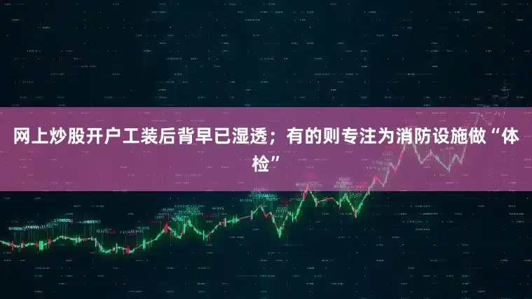 网上炒股开户工装后背早已湿透；有的则专注为消防设施做“体检”