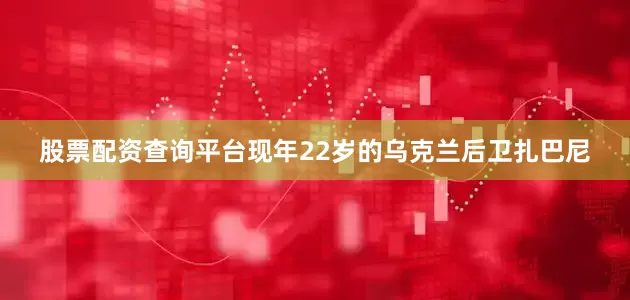 股票配资查询平台 现年22岁的乌克兰后卫扎巴尼