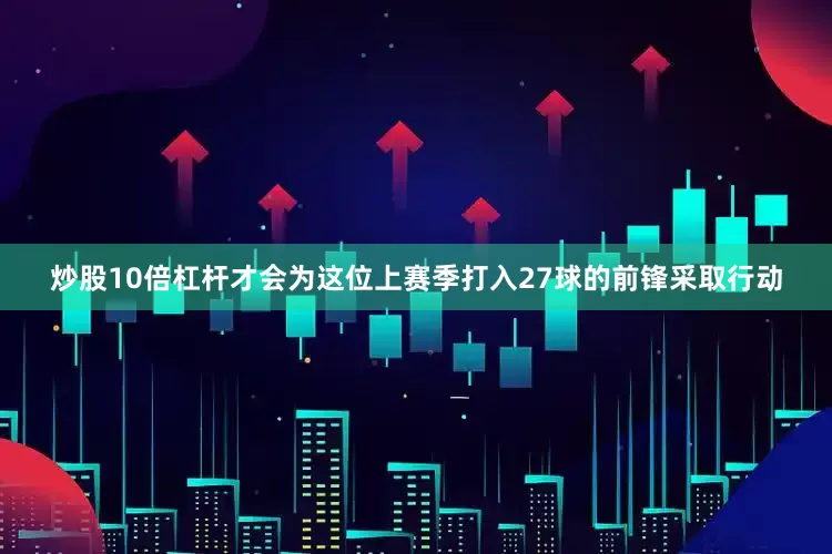 炒股10倍杠杆才会为这位上赛季打入27球的前锋采取行动