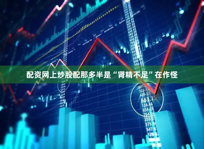 配资网上炒股配那多半是“肾精不足”在作怪