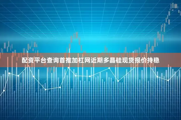 配资平台查询首推加杠网　　近期多晶硅现货报价持稳