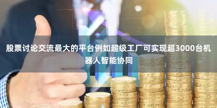 股票讨论交流最大的平台例如超级工厂可实现超3000台机器人智能协同