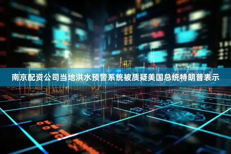 南京配资公司当地洪水预警系统被质疑美国总统特朗普表示