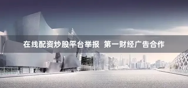 在线配资炒股平台举报  第一财经广告合作