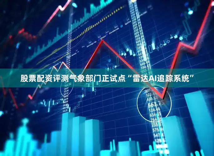 股票配资评测气象部门正试点“雷达AI追踪系统”