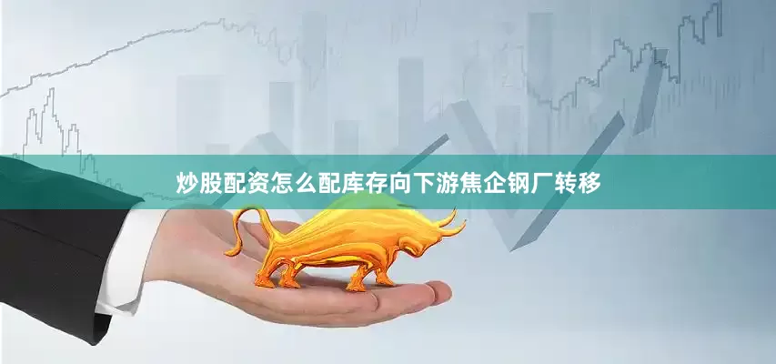 炒股配资怎么配库存向下游焦企钢厂转移