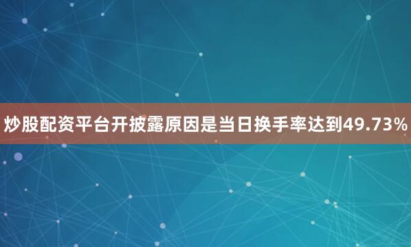 炒股配资平台开披露原因是当日换手率达到49.73%
